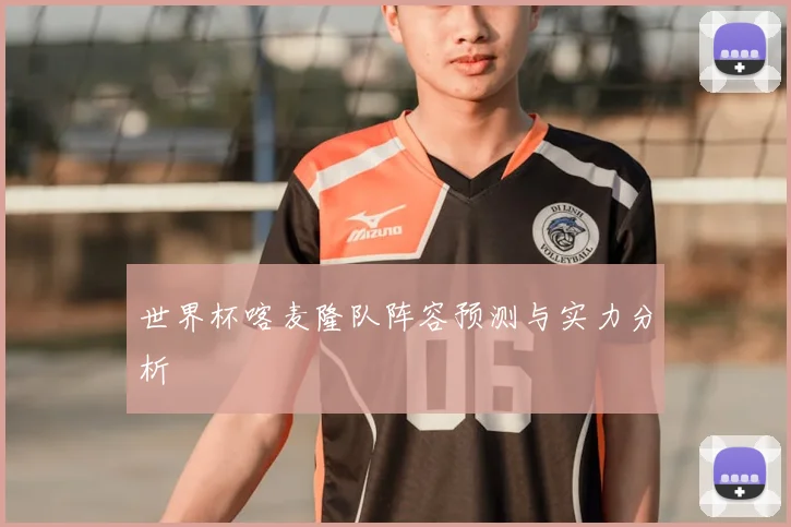世界杯喀麦隆队阵容预测与实力分析