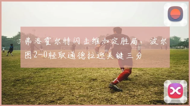 弗洛霍尔特闪击维加定胜局，波尔图2-0轻取通德拉迎关键三分