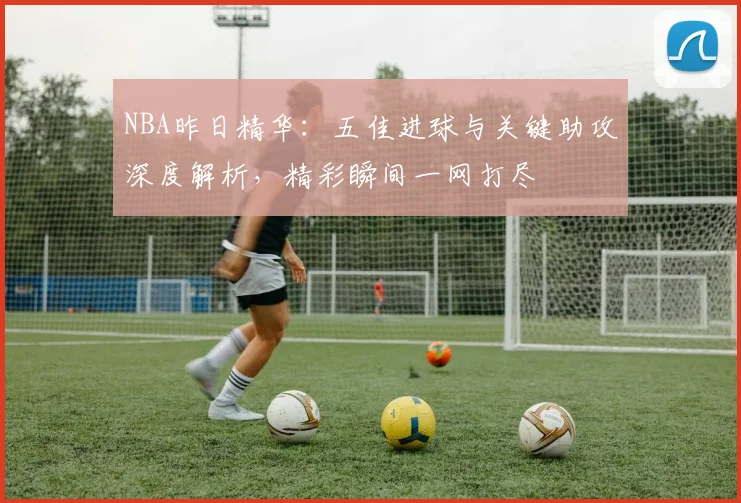 NBA昨日精华:五佳进球与关键助攻深度解析,精彩瞬间一网打尽
