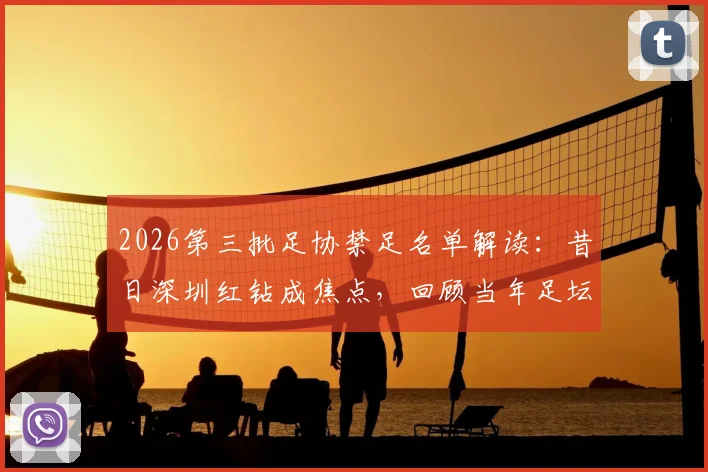 2026第三批足协禁足名单解读:昔日深圳红钻成焦点,回顾当年足坛乱象丛生