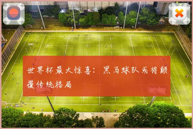 世界杯最大惊喜:黑马球队或将颠覆传统格局