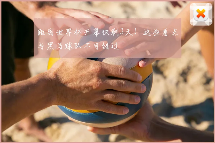 距离世界杯开幕仅剩3天!这些看点与黑马球队不可错过