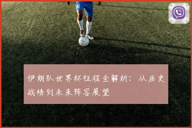 伊朗队世界杯征程全解析:从历史战绩到未来阵容展望