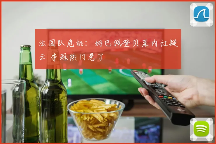 法国队危机：姆巴佩登贝莱内讧疑云 夺冠热门悬了