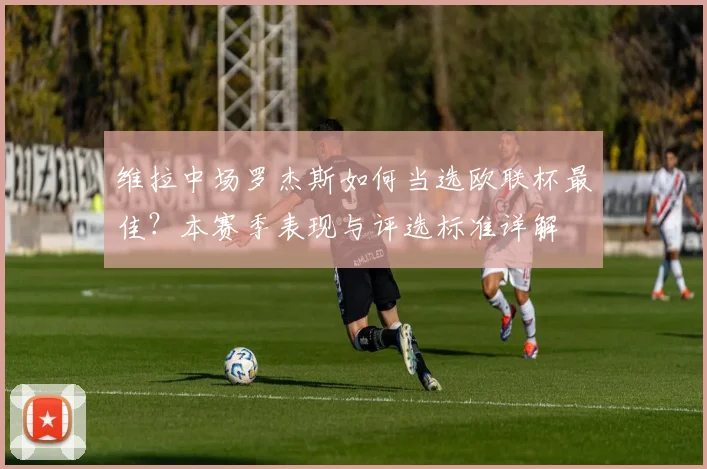 维拉中场罗杰斯如何当选欧联杯最佳?本赛季表现与评选标准详解