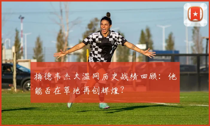 梅德韦杰夫温网历史战绩回顾:他能否在草地再创辉煌?