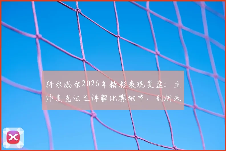 科尔威尔2026年精彩表现复盘:主帅麦克法兰详解比赛细节,剖析未能取胜的关键因素