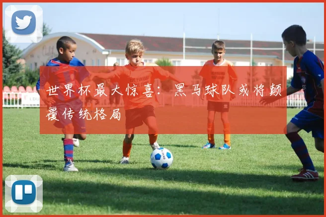 世界杯最大惊喜:黑马球队或将颠覆传统格局