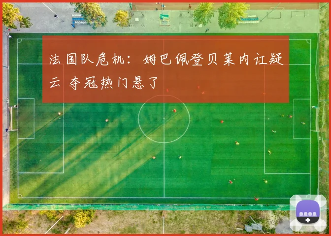 法国队危机：姆巴佩登贝莱内讧疑云 夺冠热门悬了