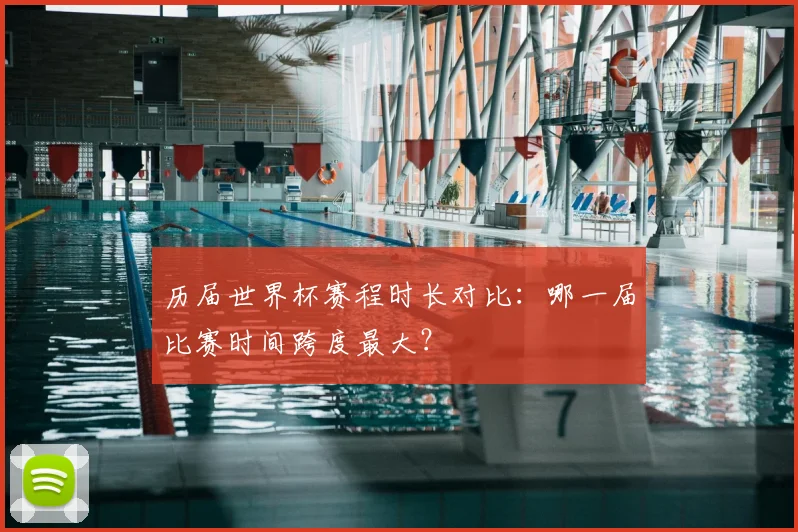 历届世界杯赛程时长对比:哪一届比赛时间跨度最大?