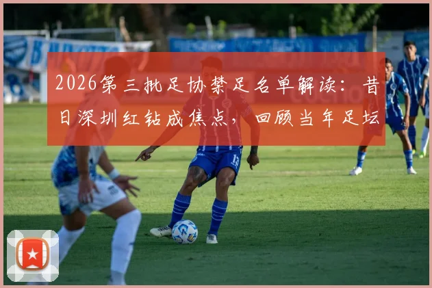 2026第三批足协禁足名单解读:昔日深圳红钻成焦点,回顾当年足坛乱象丛生